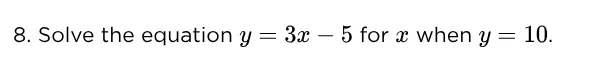8. solve the equation $y = 3x - 5$ for $x$ when $y = 10$.