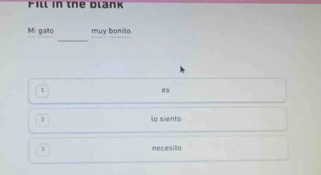 fill in the blank mi gato ______ muy bonito. 1 es 2 lo siento 3 necesito