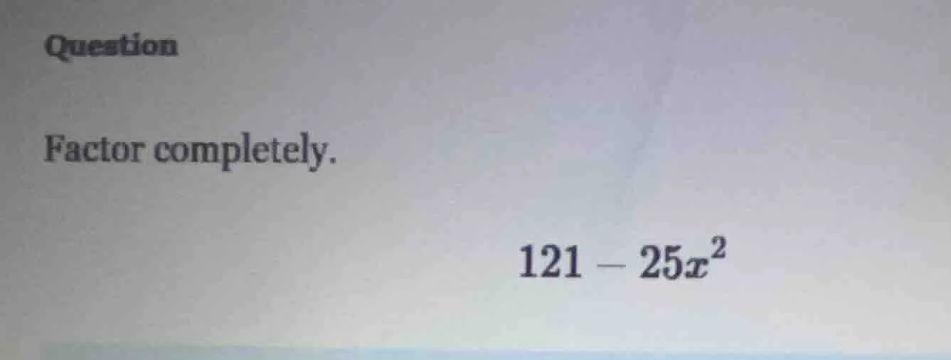 question factor completely. 121 - 25x²