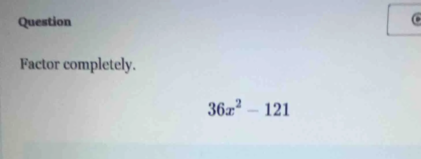 question factor completely. $36x^2 - 121$