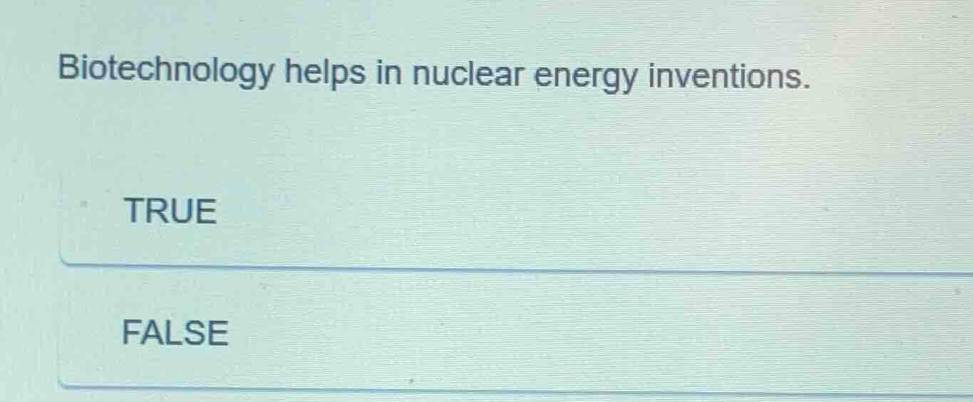 biotechnology helps in nuclear energy inventions. true false