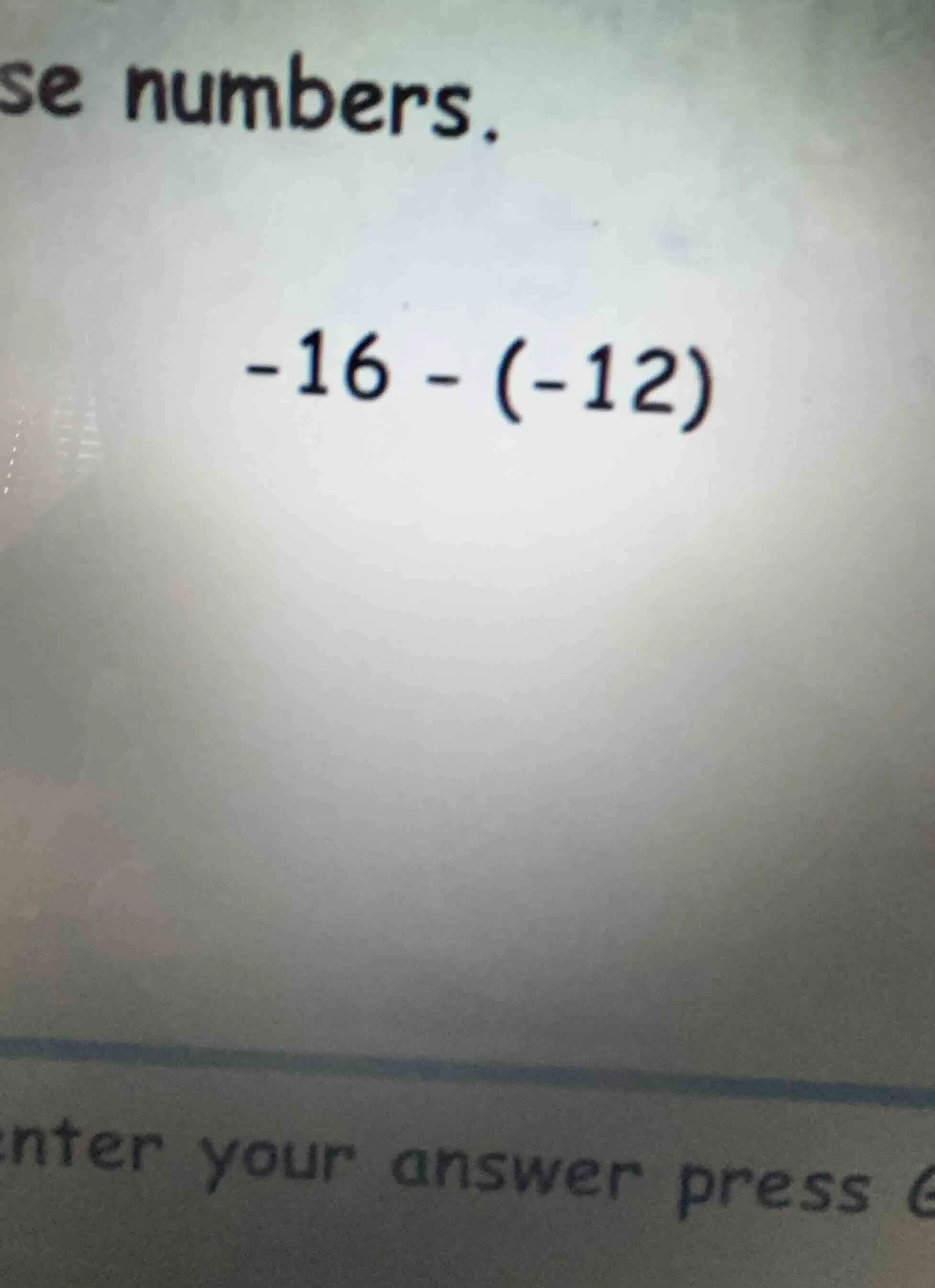 se numbers. -16 - (-12) enter your answer press