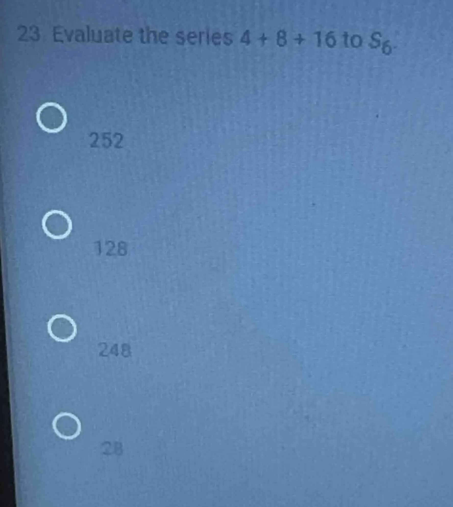 23 evaluate the series 4 + 8 + 16 to $s_6$. 252 128 248 28