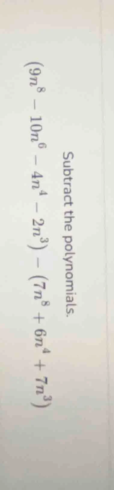subtract the polynomials. $(9n^8 - 10n^6 - 4n^4 - 2n^3) - (7n^8 + 6n^4 …