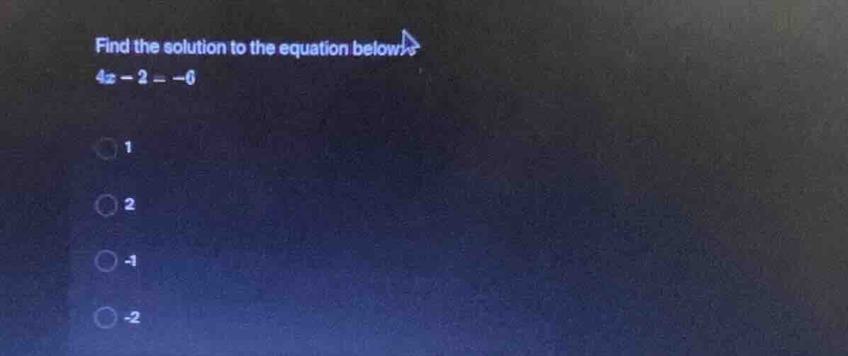 find the solution to the equation below $4x - 2 = -6$ 1 2 -1 -2