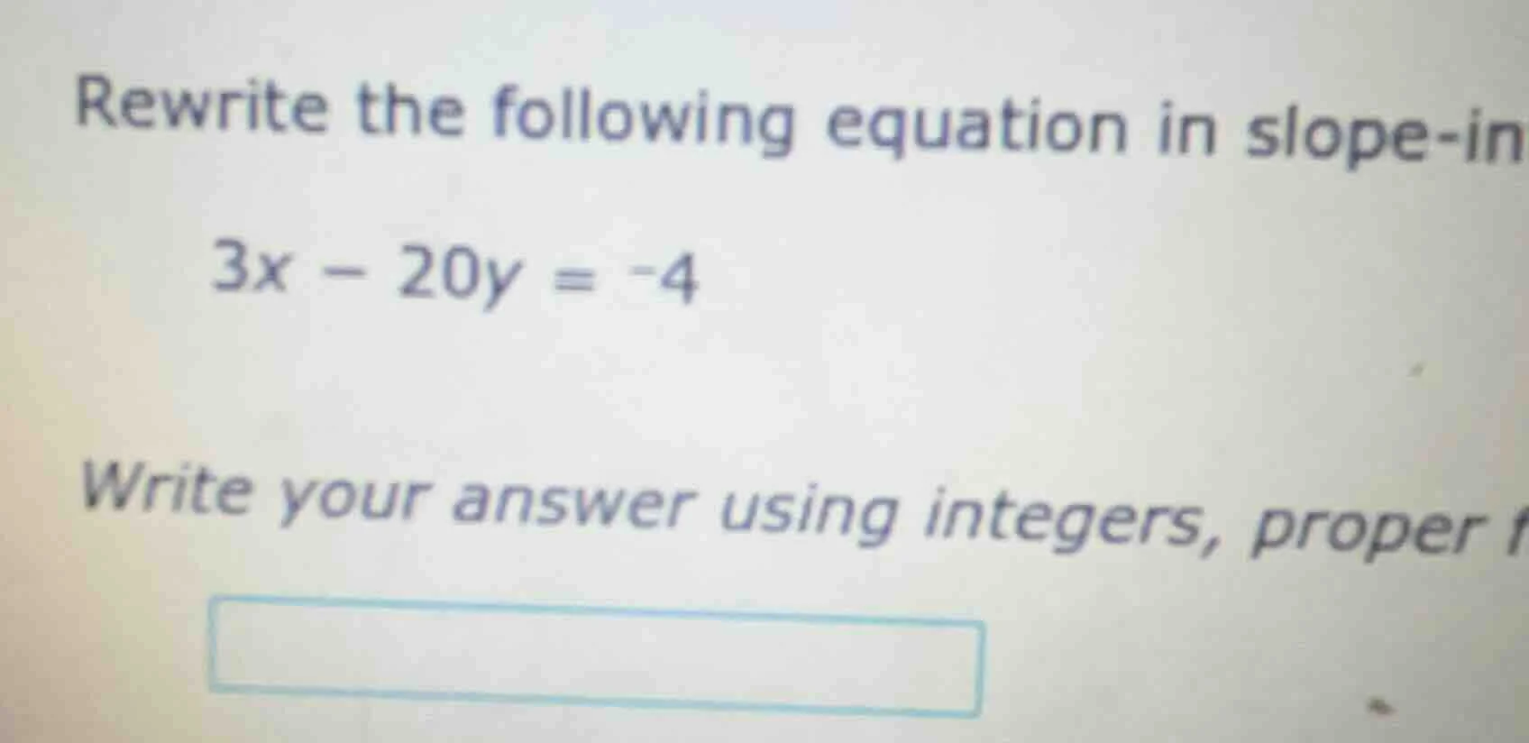 rewrite the following equation in slope-in 3x - 20y = -4 write your ans…