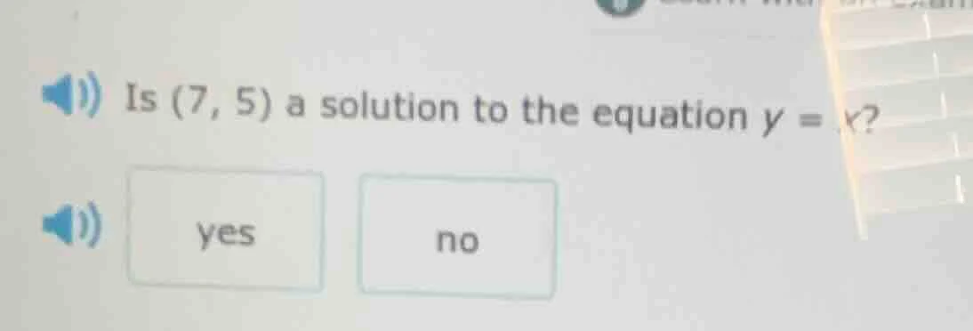 is (7, 5) a solution to the equation y = x? yes no
