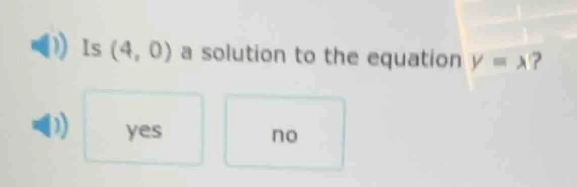 is (4, 0) a solution to the equation y = x? yes no