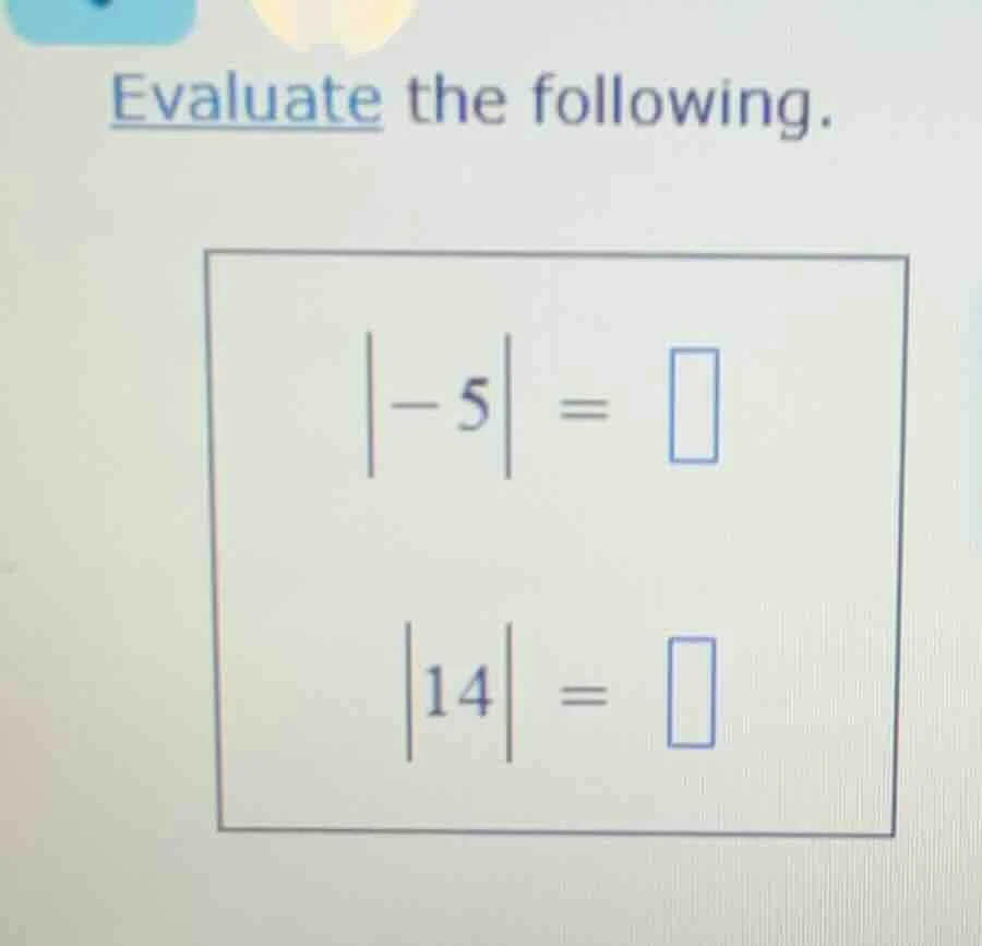 evaluate the following. $|-5| = \\square$ $|14| = \\square$
