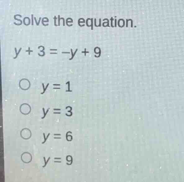 solve the equation. y + 3 = -y + 9 ○ y = 1 ○ y = 3 ○ y = 6 ○ y = 9