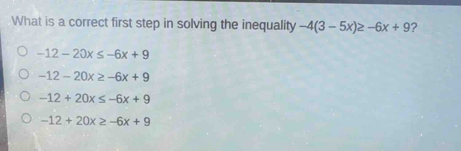 what is a correct first step in solving the inequality $-4(3 - 5x)\\geq…