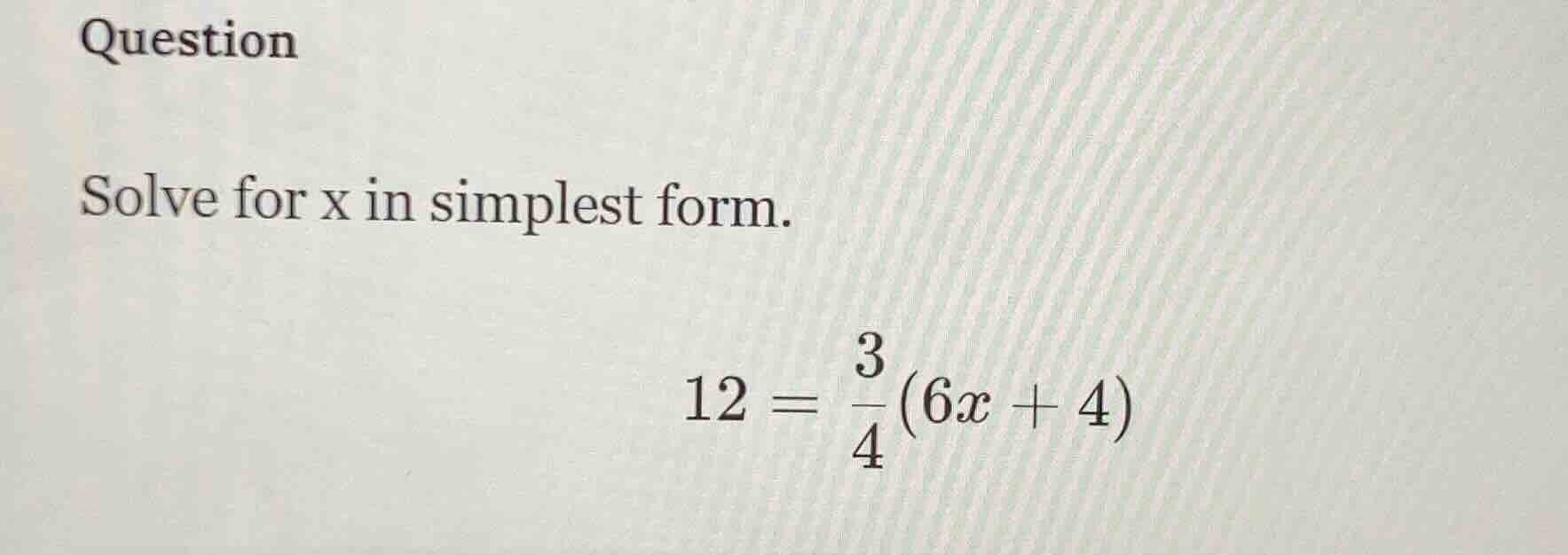 question solve for x in simplest form. 12 = (3/4)(6x + 4)