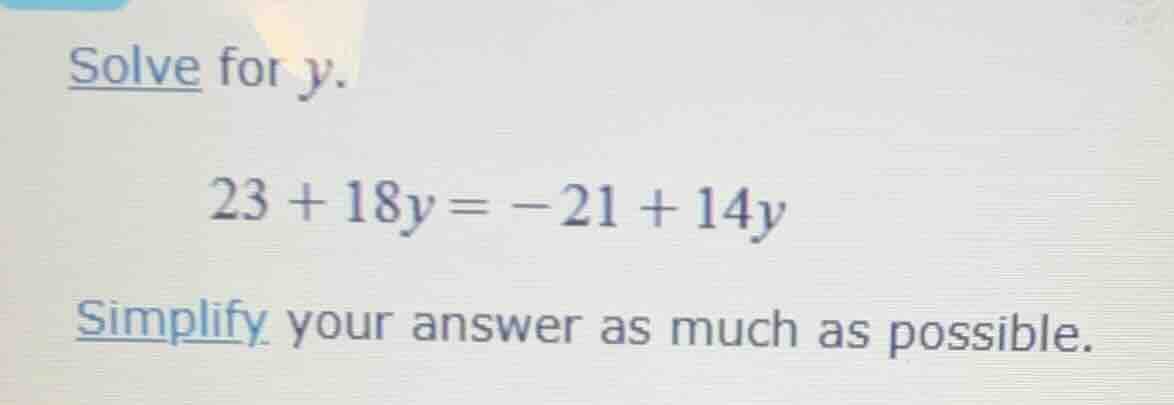 solve for y. 23 + 18y = -21 + 14y simplify your answer as much as possi…