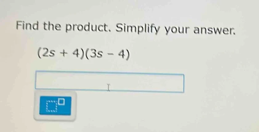 find the product. simplify your answer. (2s + 4)(3s - 4)