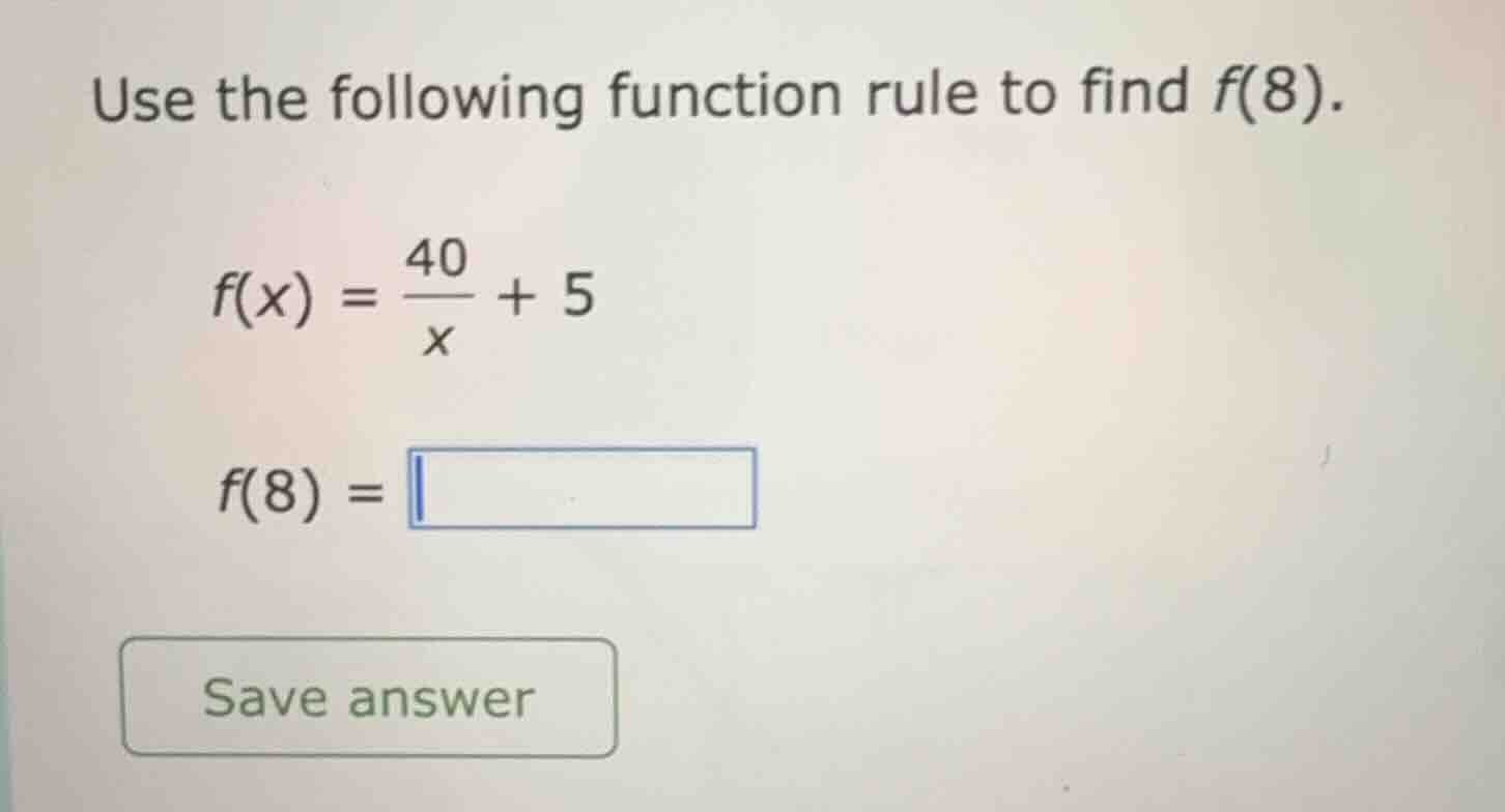 use the following function rule to find f(8). f(x) = \\frac{40}{x} + 5 …