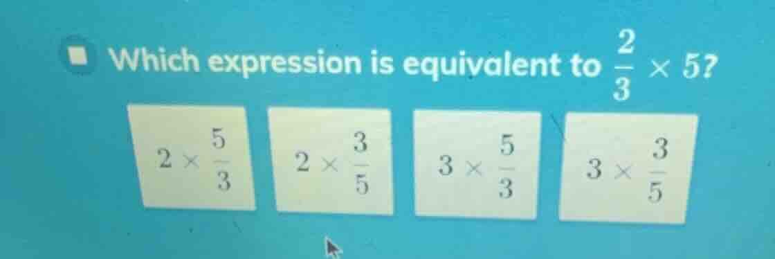 which expression is equivalent to \\(\\frac{2}{3} \\times 5\\)? \\(2 \\…