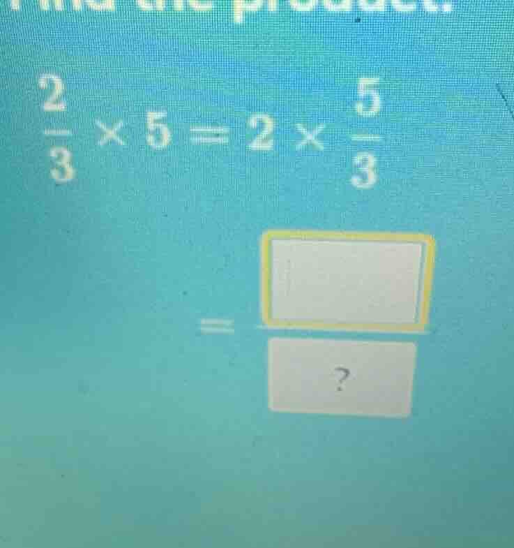 find the product. \\(\\frac{2}{3} \\times 5 = 2 \\times \\frac{5}{3}\\)…