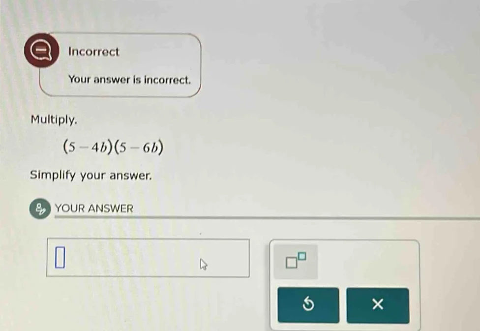 incorrect your answer is incorrect. multiply. (5 - 4b)(5 - 6b) simplify…