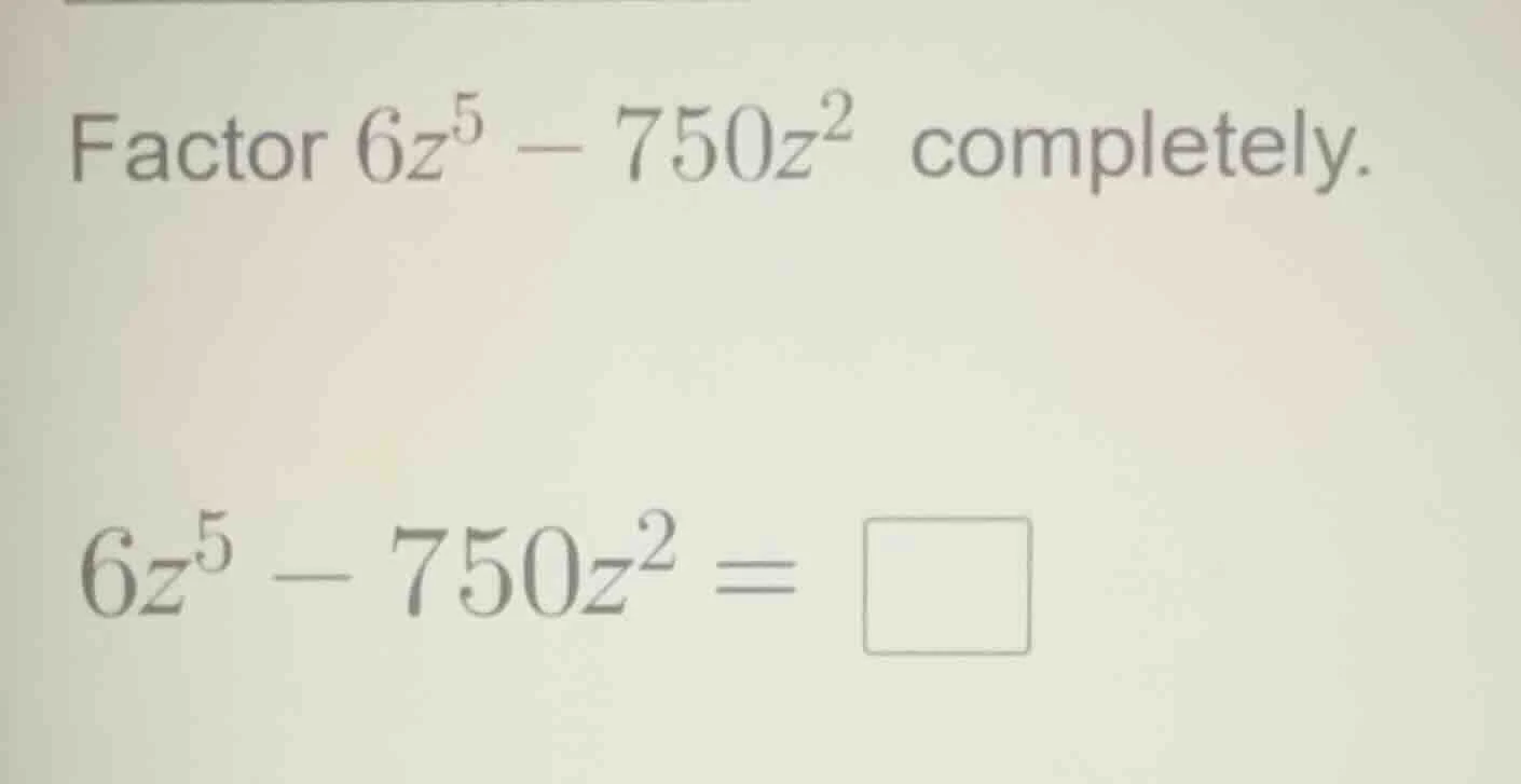 factor $6z^5 - 750z^2$ completely. $6z^5 - 750z^2 = \\square$