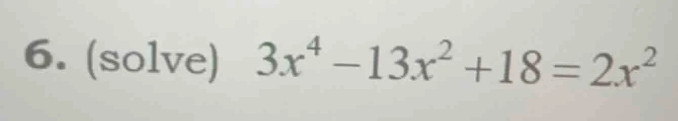 6. (solve) $3x^4 - 13x^2 + 18 = 2x^2$
