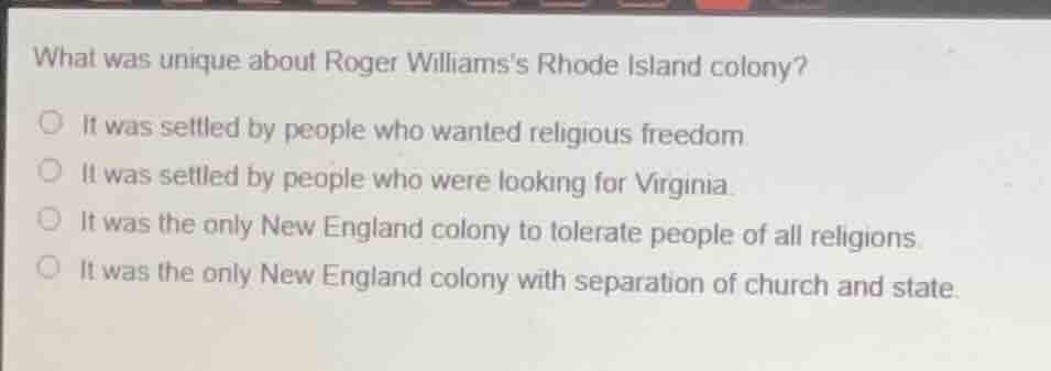 what was unique about roger williamss rhode island colony? ○ it was set…