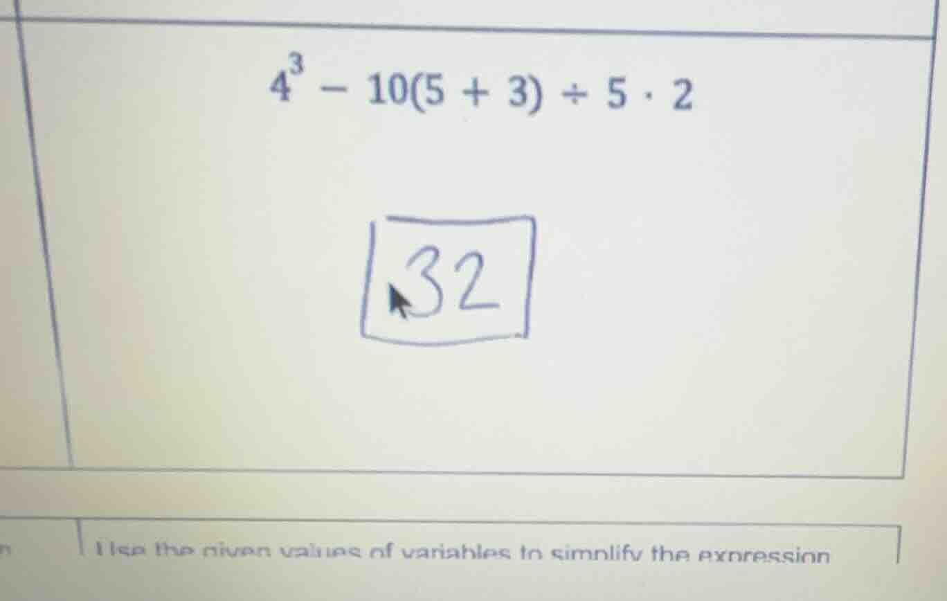 $4^3 - 10(5 + 3) \\div 5 \\cdot 2$ 32 use the given values of variables…