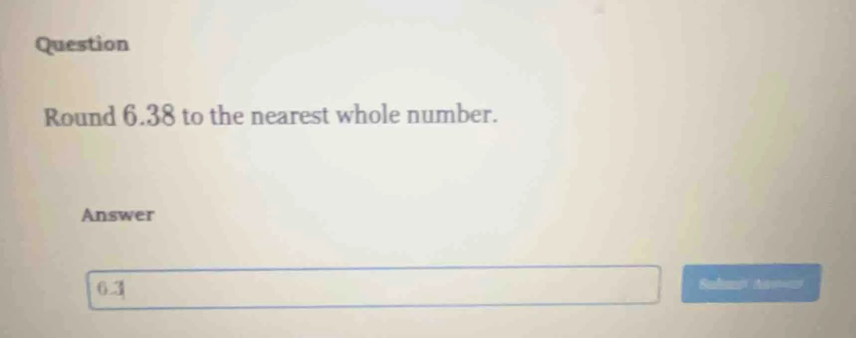 question round 6.38 to the nearest whole number. answer 6.3