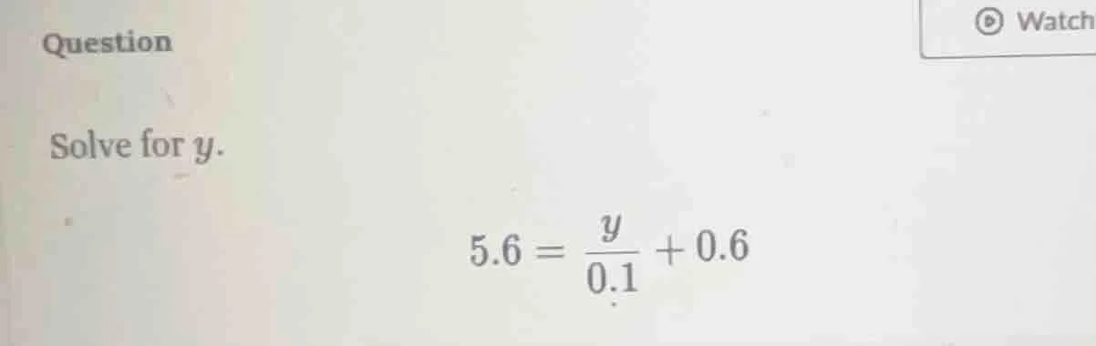 question solve for y. $5.6 = \\frac{y}{0.1} + 0.6$