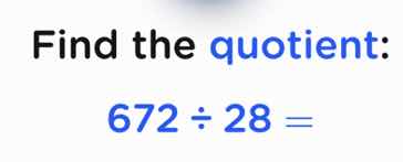 find the quotient: 672 ÷ 28 =