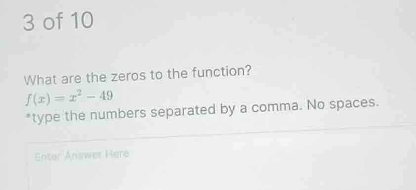 3 of 10 what are the zeros to the function? f(x) = x² - 49 *type the nu…