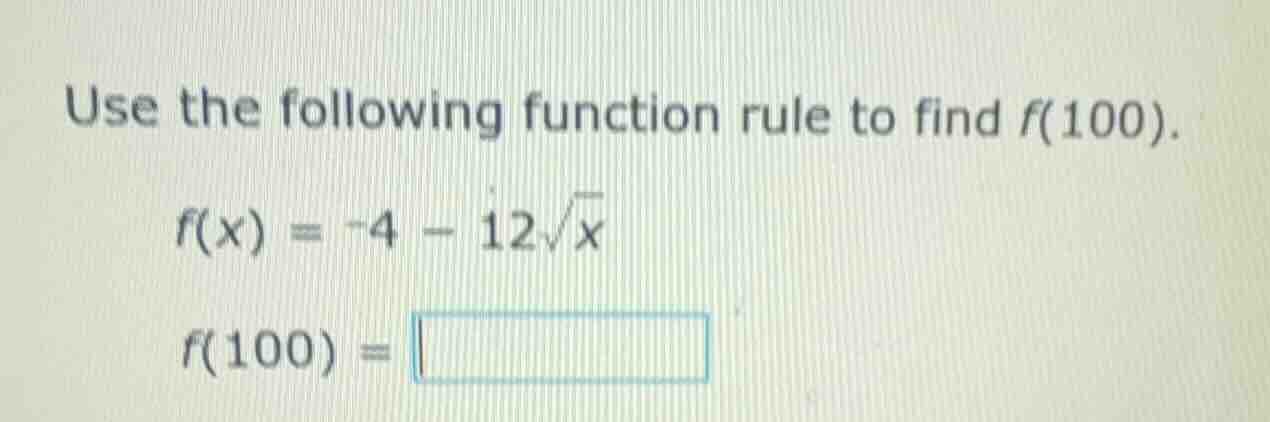 use the following function rule to find f(100). f(x) = -4 - 12√x f(100)…