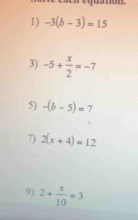 solve each equation. 1) $-3(b - 3) = 15$ 3) $-5 + \\frac{x}{2} = -7$ 5)…