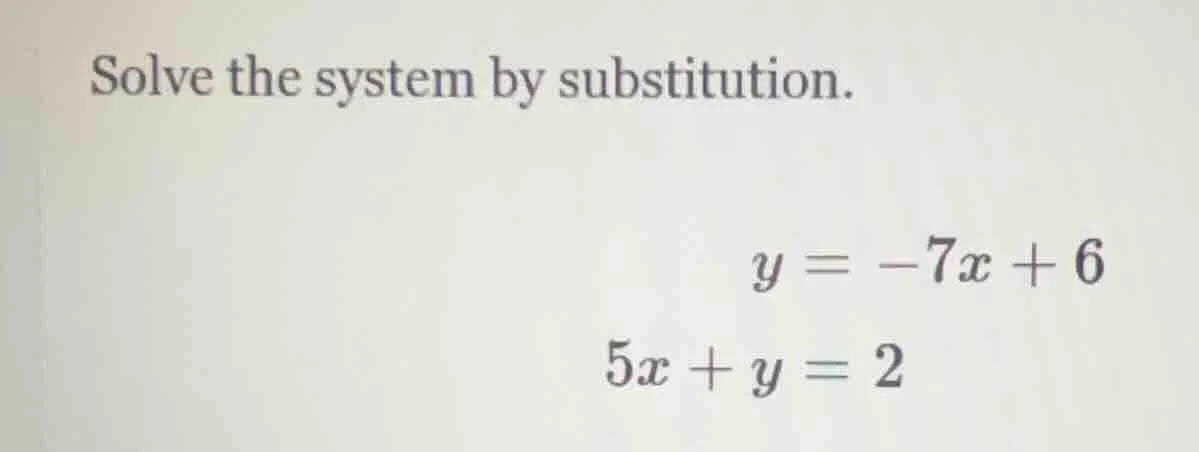 solve the system by substitution. ( y = -7x + 6 ) ( 5x + y = 2 )