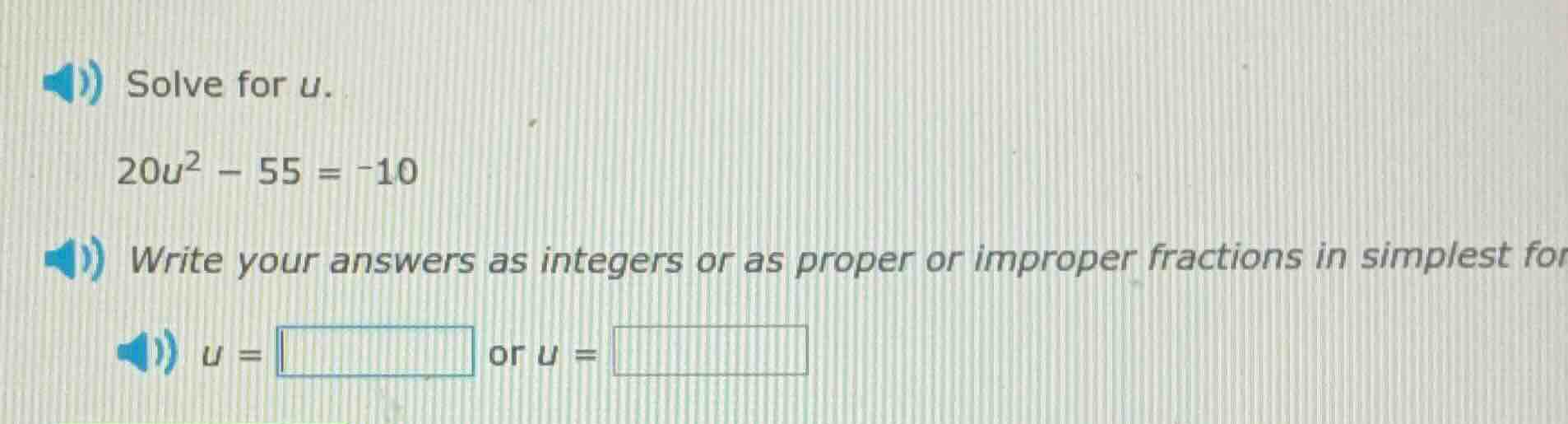 solve for u. 20u² - 55 = -10 write your answers as integers or as prope…