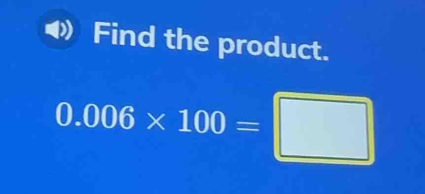 find the product. 0.006 × 100 =