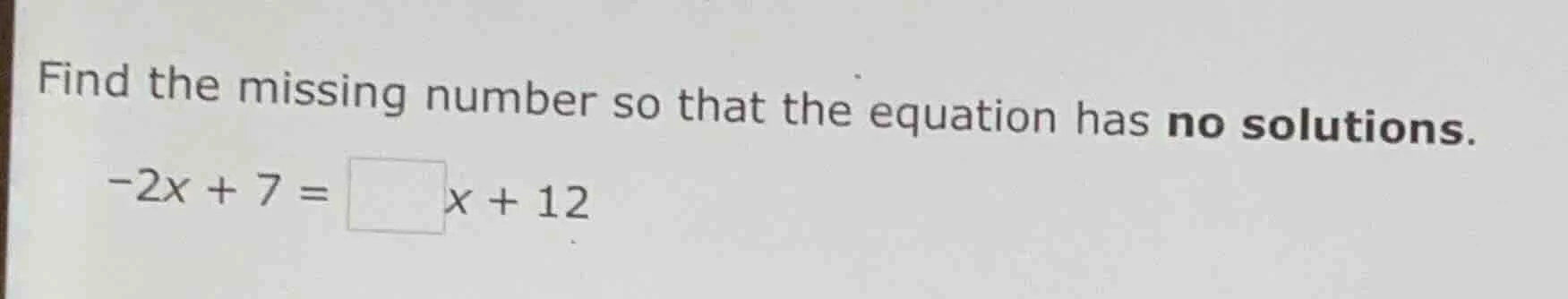 find the missing number so that the equation has no solutions. -2x + 7 …