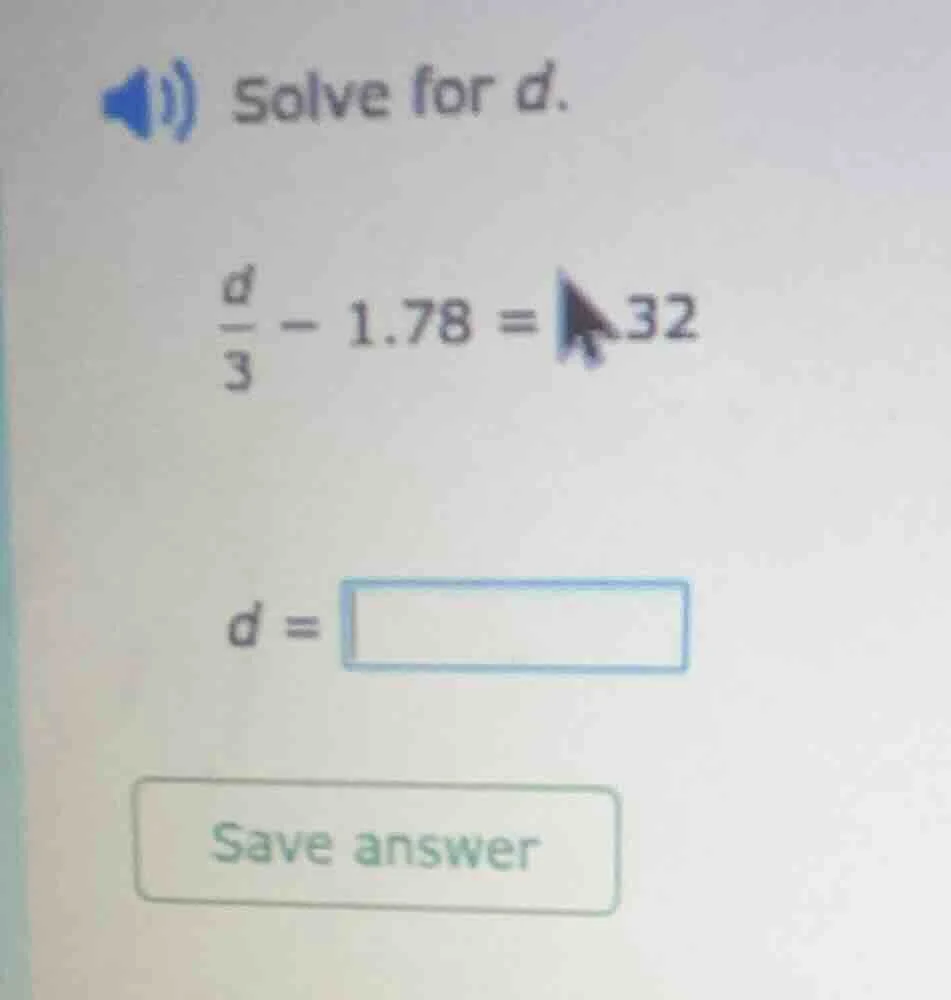 solve for d. \\(\\frac{d}{3} - 1.78 = 4.32\\) \\(d = \\square\\) save a…