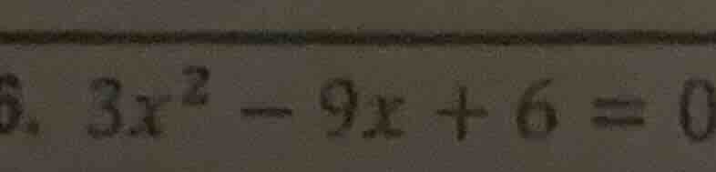 6. $3x^2 - 9x + 6 = 0$