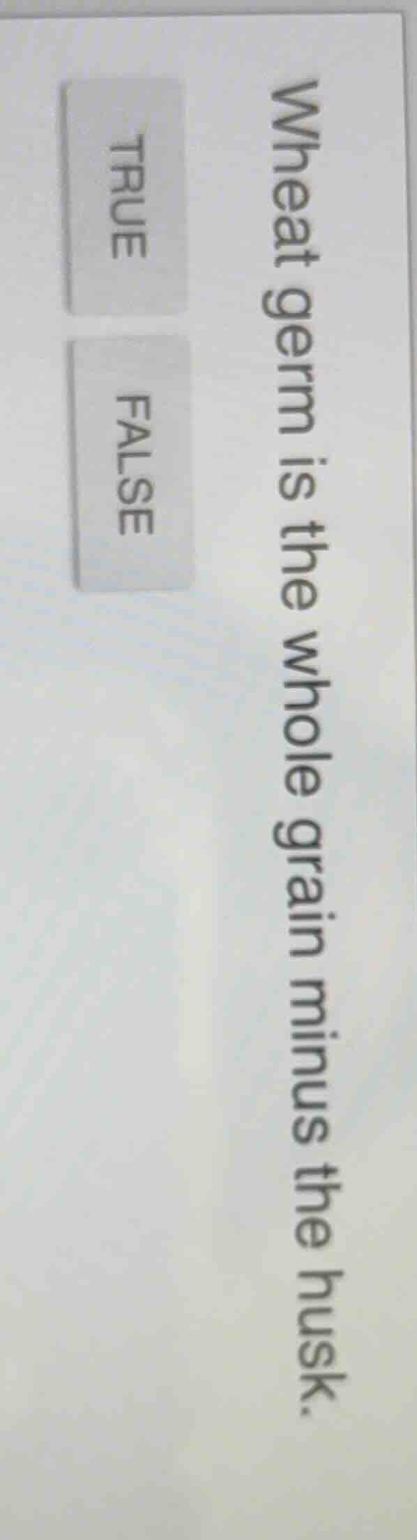 wheat germ is the whole grain minus the husk. true false