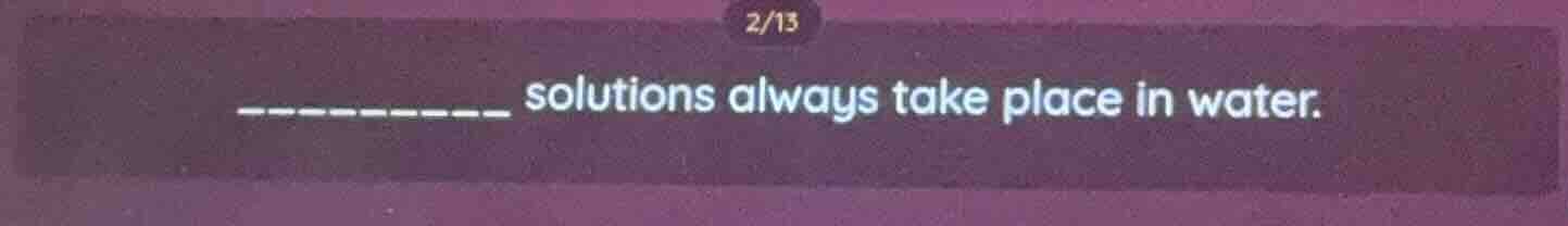 _______ solutions always take place in water.