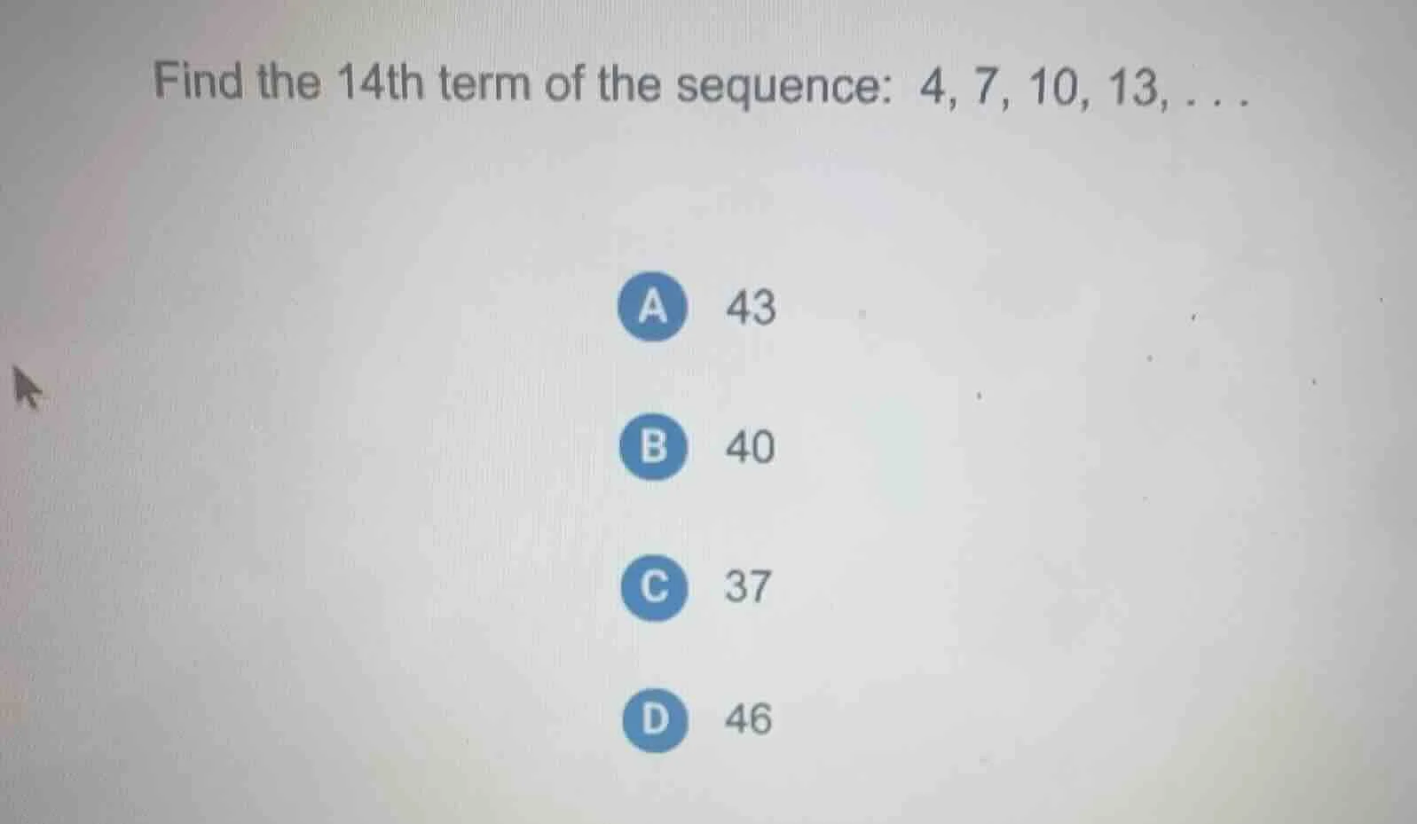 find the 14th term of the sequence: 4, 7, 10, 13, … a 43 b 40 c 37 d 46