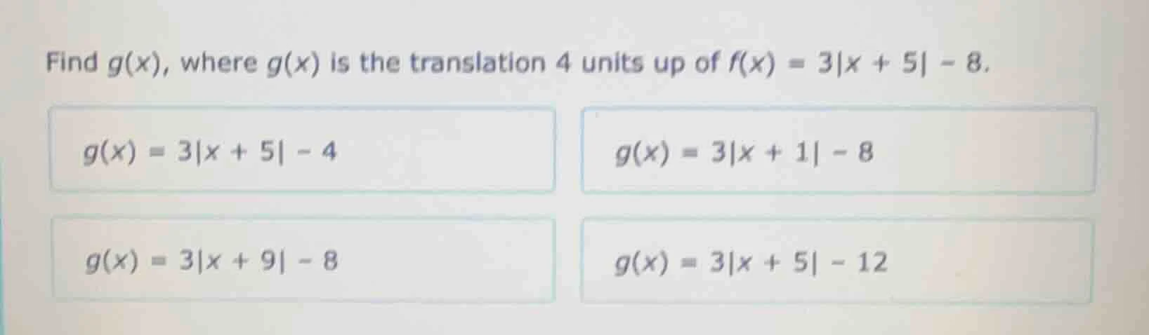 find g(x), where g(x) is the translation 4 units up of f(x) = 3|x + 5| …