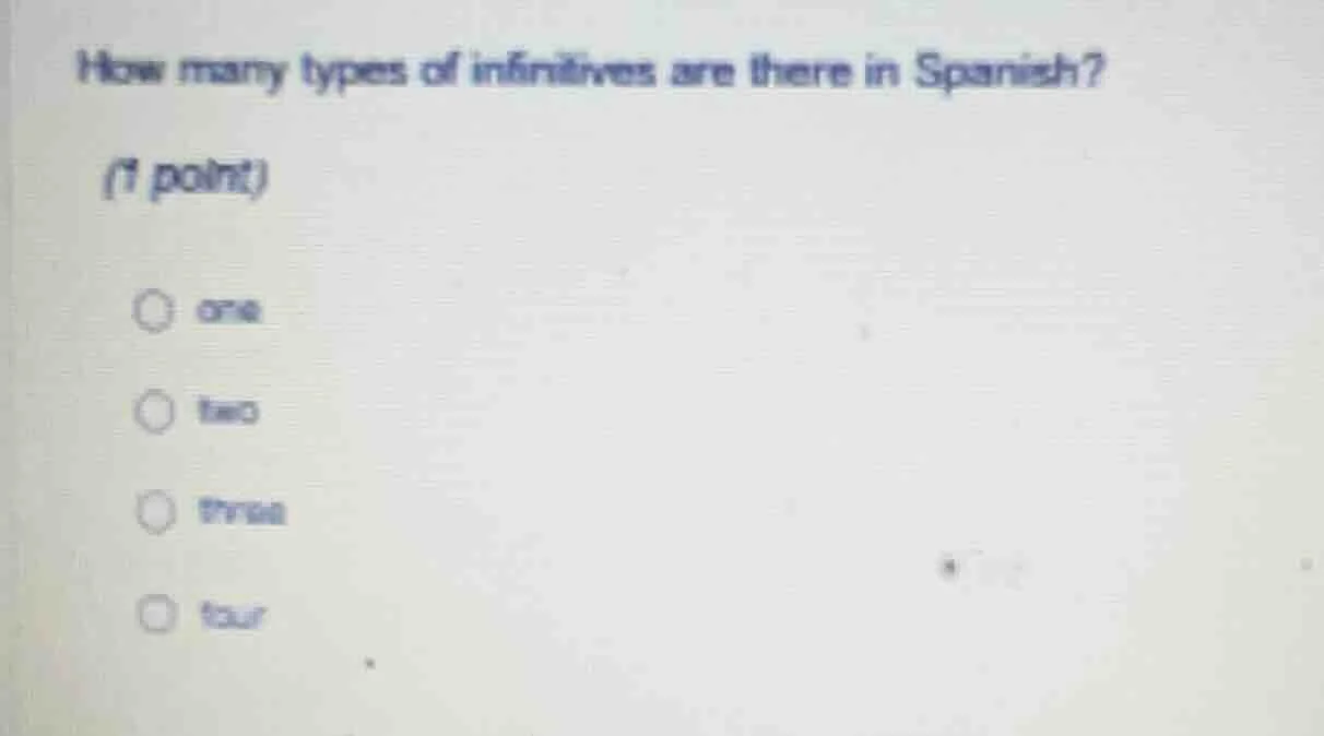 how many types of infinitives are there in spanish? (1 point) ○ one ○ t…