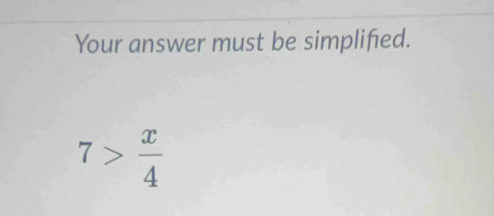 your answer must be simplified. 7 > \\(\\frac{x}{4}\\)