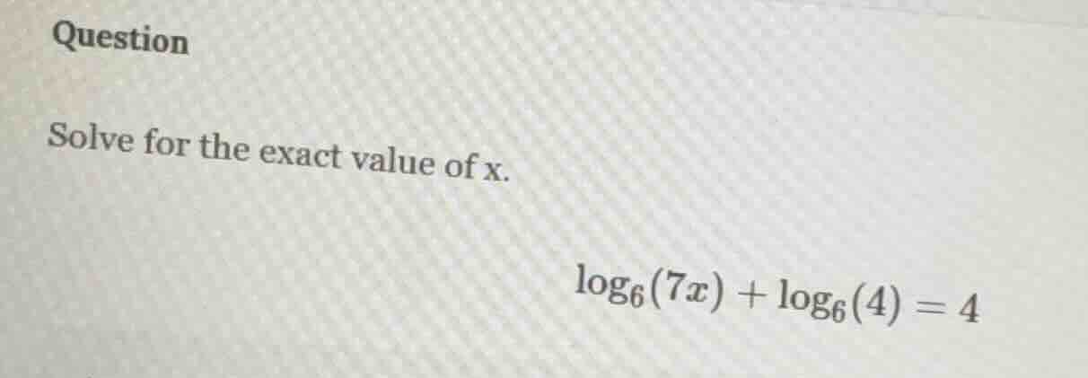 question solve for the exact value of x. \\log_{6}(7x) + \\log_{6}(4) =…