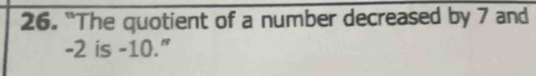 26. \the quotient of a number decreased by 7 and -2 is -10.\