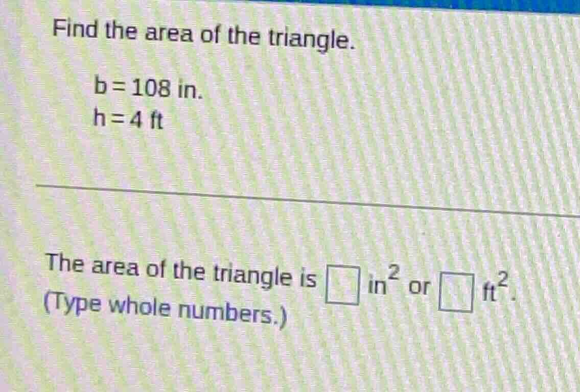 find the area of the triangle. b = 108 in. h = 4 ft the area of the tri…
