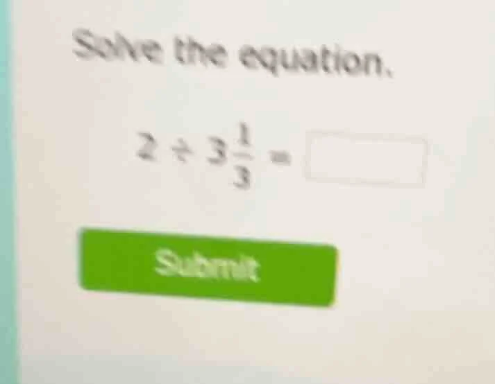 solve the equation. $2\\div3\\frac{1}{3}=\\square$ submit