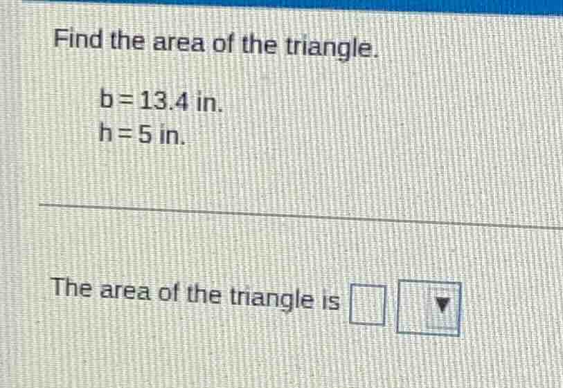 find the area of the triangle. b = 13.4 in. h = 5 in. the area of the t…