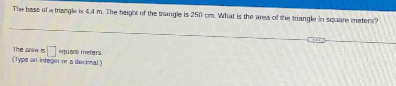 the base of a triangle is 4.4 m. the height of the triangle is 250 cm. …
